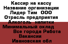 Кассир на кассу › Название организации ­ Лидер Тим, ООО › Отрасль предприятия ­ Алкоголь, напитки › Минимальный оклад ­ 23 000 - Все города Работа » Вакансии   . Ивановская обл.